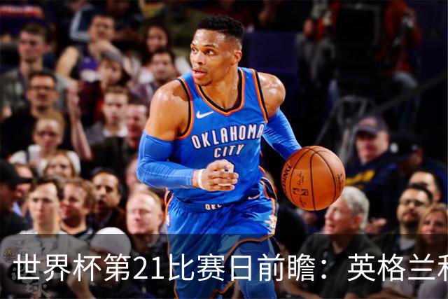 世界杯第21比赛日前瞻：英格兰和美国优势明显，比利时前景堪忧
