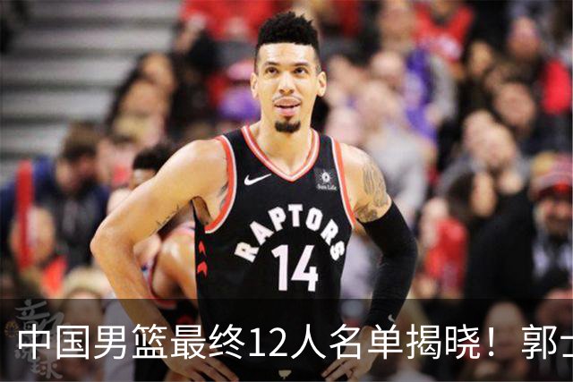 中国男篮最终12人名单揭晓！郭士强启用五锋战术，两名球员遗憾落选
