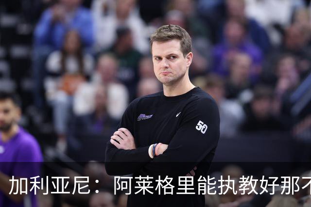 加利亚尼：阿莱格里能执教好那不勒斯，他会根据队内球员制定战术