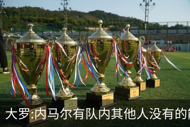 大罗:内马尔有队内其他人没有的能力 希望他用表现让唱衰的人闭嘴