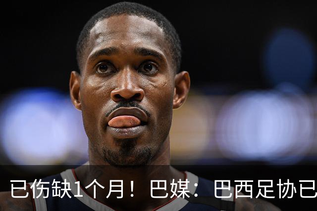 已伤缺1个月！巴媒：巴西足协已经不再期待内马尔在小组赛复出