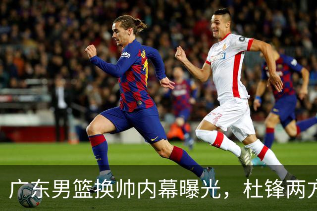 广东男篮换帅内幕曝光，杜锋两方面引球队老板不满，下课进入倒计时，两大外教团队二选一