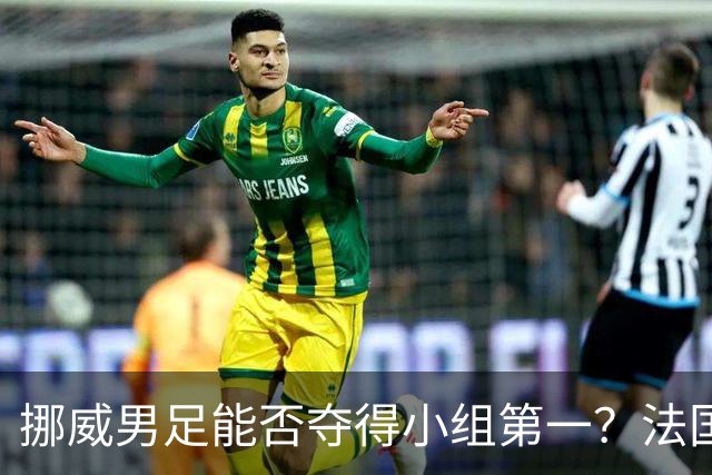 挪威男足能否夺得小组第一？法国男足在淘汰赛的专注度如何？