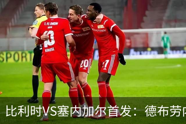 比利时VS塞内加尔首发：德布劳内领军 特罗萨德配多库