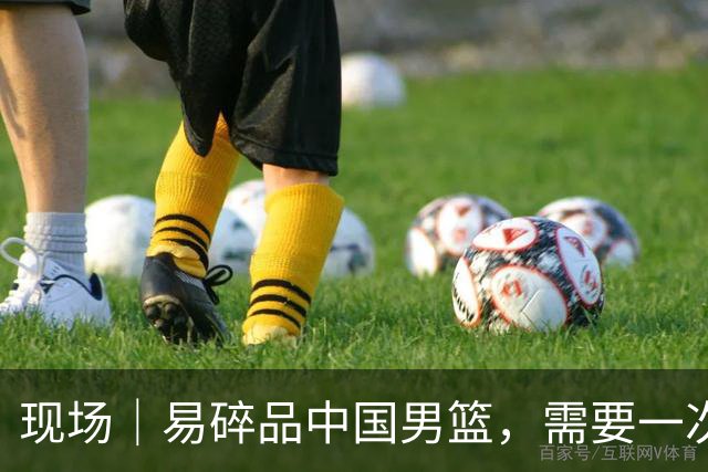 现场｜易碎品中国男篮，需要一次破而后立