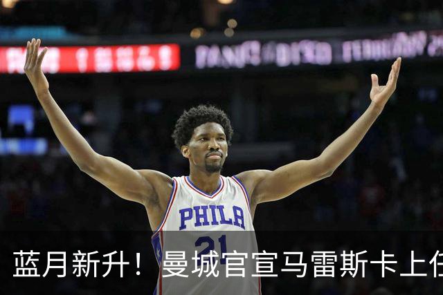 蓝月新升！曼城官宣马雷斯卡上任 第三次加盟签约三年