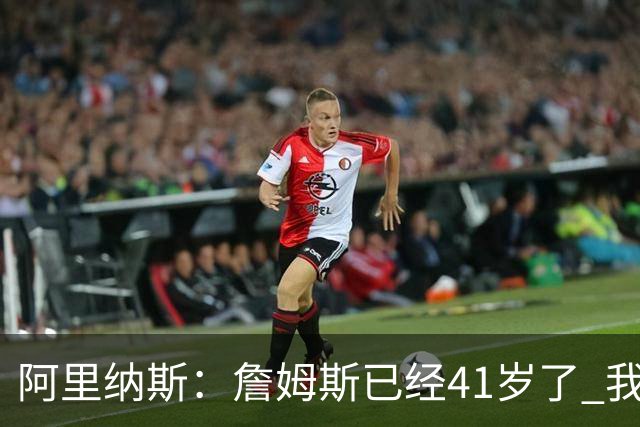 阿里纳斯：詹姆斯已经41岁了 我们应该感谢他为NBA所做的一切