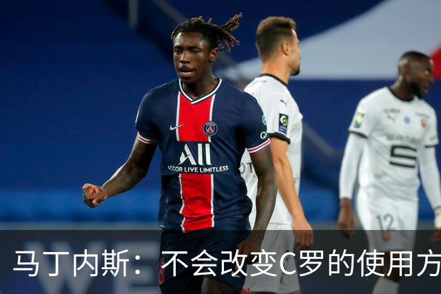 马丁内斯：不会改变C罗的使用方式，需要进球就要让他留在场上