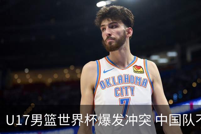 U17男篮世界杯爆发冲突 中国队不敌立陶宛淘汰赛战法国